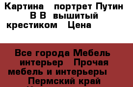 Картина - портрет Путин В.В. вышитый крестиком › Цена ­ 15 000 - Все города Мебель, интерьер » Прочая мебель и интерьеры   . Пермский край,Краснокамск г.